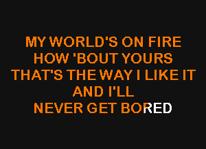 MY WORLD'S ON FIRE
HOW 'BOUT YOURS
THAT'S THEWAYI LIKE IT
AND I'LL
NEVER GET BORED