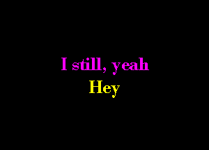 I still, yeah
Hey