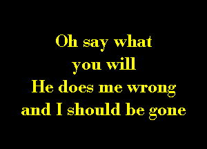 Oh say What
you will

He does me wrong

and I Should be gone