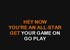 HEY NOW

YOU'RE AN ALL-STAR
GET YOUR GAME ON
GO PLAY