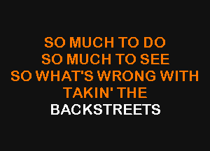 SO MUCH TO DO
SO MUCH TO SEE
SO WHAT'S WRONG WITH
TAKIN'THE
BACKSTREETS