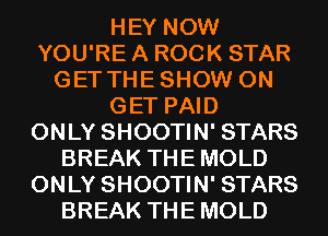 HEY NOW
YOU'RE A ROCK STAR
GET THESHOW 0N
GET PAID
ONLY SHOOTIN' STARS
BREAK THEMOLD
ONLY SHOOTIN' STARS
BREAK THEMOLD
