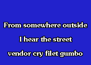 From somewhere outside
I hear the street

vendor cry filet gumbo