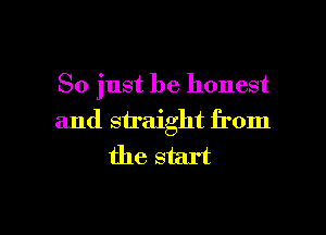 So just be honest

and straight from
the start