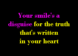 Your smile's a
disguise for the h'ufh

that's written
in your heart