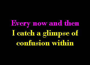 Every now and then
I catch a glimpse of
confusion Within