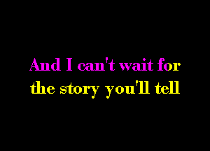 And I can't wait for

the story you'll tell