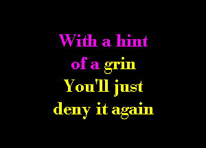 WIith a hint
of a grin

You'll just
deny it again