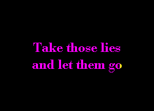 Take those lies

and let them go