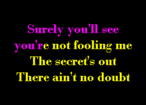 Surely you'll see
you're not fooling me
The secret's out

There ain't no doubt