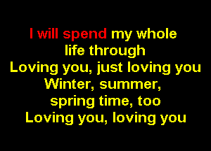 I will spend my whole
life through
Loving you, just loving you
Winter, summer,
spring time, too
Loving you, loving you