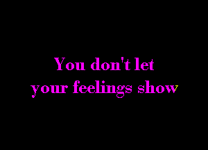 You don't let

your feelings show