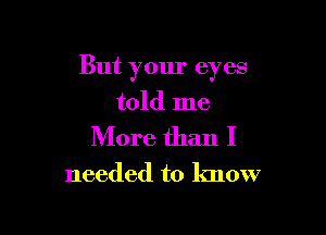 But your eyes
told me

More than I

needed to know