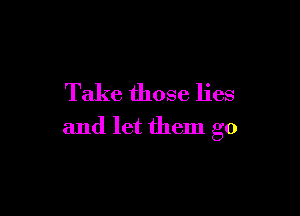 Take those lies

and let them go