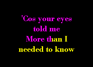 'Cos your eyes
told me

More than I

needed to know