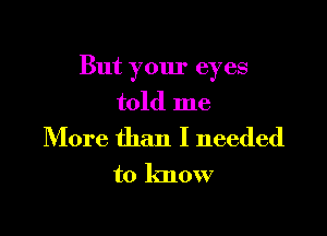 But your eyes
told me

More than I needed

to know