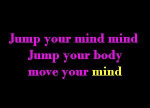 Jump your mind mind
Jump your body

move your mind