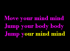 Move your mind mind
Jump your body body

Jump your mind mind