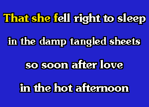 That she fell right to sleep

in the damp tangled sheets
so soon after love

in the hot afternoon