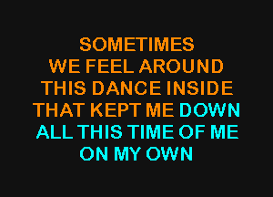 SOMETIMES
WE FEEL AROUND
THIS DANCE INSIDE
THAT KEPT ME DOWN
ALL THIS TIME OF ME
ON MY OWN