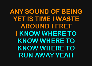 ANY SOUND OF BEING
YET IS TIME I WASTE
AROUND I FRET
I KNOW WHERE TO
KNOW WHERE TO
KNOW WHERE TO

RUN AWAY YEAH l