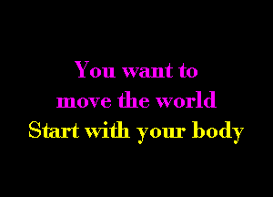 You want to

move the world

Start with your body