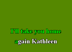 I'll take you home

again Kathleen