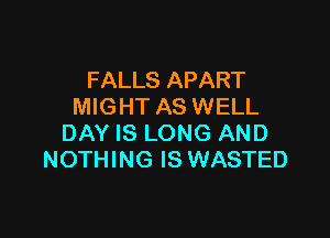 FALLS APART
MIG HT AS WELL

DAY IS LONG AND
NOTHING IS WASTED