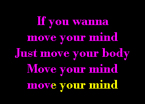 If you wanna
move your mind
Just move your body
Move your mind
move your mind