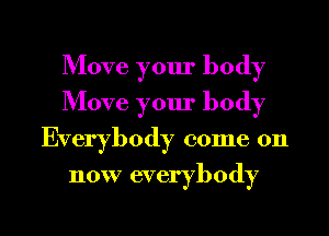 Move your body
Move your body
Everybody come on
now everybody