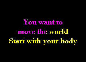 You want to

move the world

Start with your body