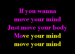 If you wanna
move your mind
Just move your body
Move your mind
move your mind
