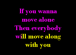 If you wanna
move alone
Then everybody
will move along

with you I