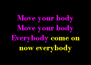 Move your body
Move your body
Everybody come on
now everybody