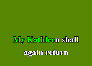 My Kathleen shall

again return