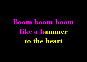 Boom boom boom

like a hammer
to the heart