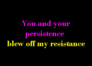 You and your
persistence
blew 0H my resistance