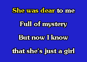 She was dear to me
Full of mystery
But now I know

mat she's just a girl