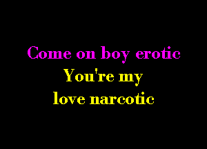 Come on boy erotic

Y ou're my

love narcotic