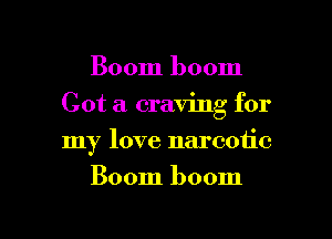 Boom boom

Got a craving for

my love narcotic
Boom boom