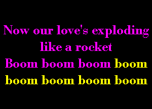 Now our love's exploding
like a rocket

Boom boom boom boom

boom boom boom boom