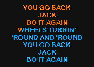 YOU GO BACK
JACK
DO IT AGAIN
WHEELS TURNIN'

'ROUND AND 'ROUND
YOU GO BACK
JACK
DO IT AGAIN