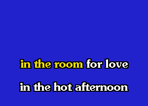 in the room for love

in me hot afternoon