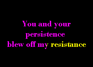 You and your
persistence
blew 0H my resistance
