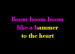 Boom boom boom

like a hammer
to the heart