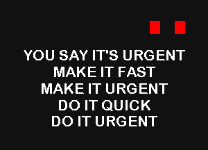 YOU SAY IT'S URGENT
MAKE IT FAST

MAKE IT U RG ENT

DO IT QUICK
DO IT URGENT