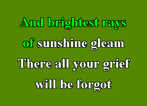 And brightest rays
of sunshine gleam
There all your grief

will be forgot