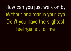 How can you just walk on by
Without one tear in your eye
Don't you have the slightest

feelings left for me