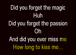 Did you forget the magic
Huh
Did you forget the passion

Oh
And did you ever miss me
How long to kiss me...
