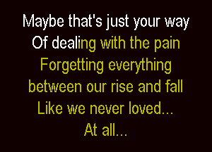 Maybe that's just your way
Of dealing with the pain
Forgetting everything
between our rise and fall

Like we never loved...
At all...